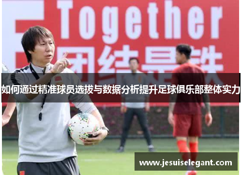 如何通过精准球员选拔与数据分析提升足球俱乐部整体实力